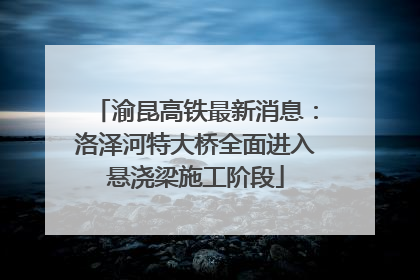 渝昆高铁最新消息：洛泽河特大桥全面进入悬浇梁施工阶段