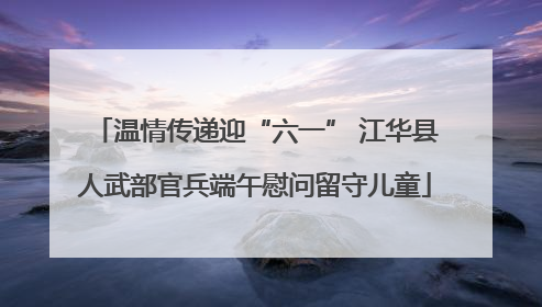 温情传递迎“六一” 江华县人武部官兵端午慰问留守儿童
