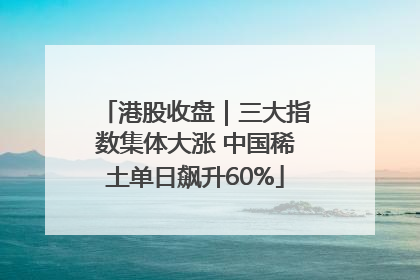 港股收盘｜三大指数集体大涨 中国稀土单日飙升60%