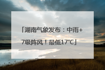 湖南气象发布：中雨+7级阵风！最低17℃