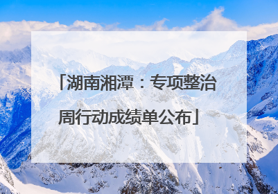 湖南湘潭：专项整治周行动成绩单公布