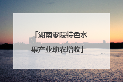 湖南零陵特色水果产业助农增收
