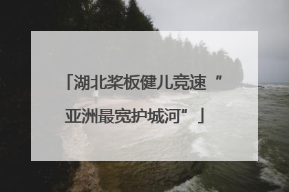 湖北桨板健儿竞速“亚洲最宽护城河”