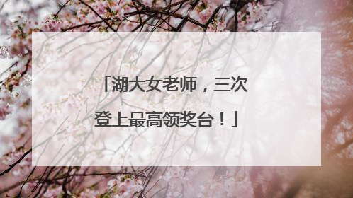 湖大女老师，三次登上最高领奖台！