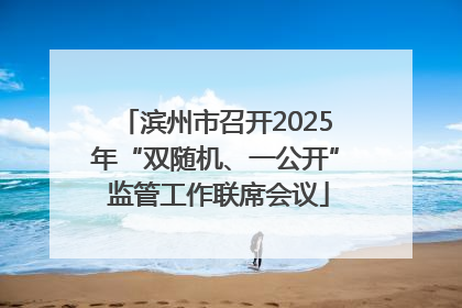 滨州市召开2025年“双随机、一公开” 监管工作联席会议