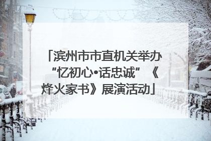 滨州市市直机关举办“忆初心•话忠诚”《烽火家书》展演活动