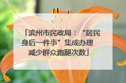 滨州市民政局：“居民身后一件事”集成办理 减少群众跑腿次数