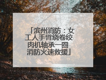 滨州消防：女工人手臂绕卷绞肉机轴承一圈 消防火速救援