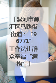 漯河市源汇区马路街街道：“96771”工作法让群众幸福“满格”