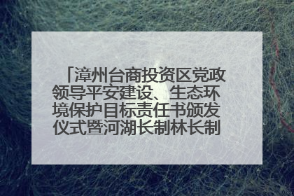 漳州台商投资区党政领导平安建设、生态环境保护目标责任书颁发仪式暨河湖长制林长制工作会议召开