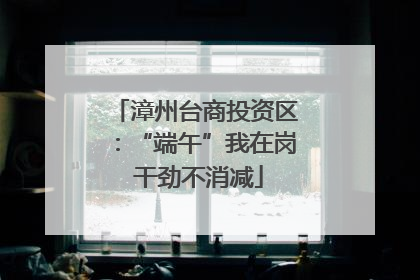 漳州台商投资区：“端午”我在岗 干劲不消减