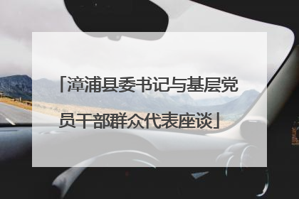 漳浦县委书记与基层党员干部群众代表座谈