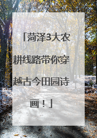 菏泽3大农耕线路带你穿越古今田园诗画！