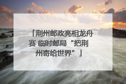 荆州邮政亮相龙舟赛 临时邮局“把荆州寄给世界”