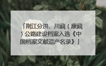 荆江分洪、川藏（康藏）公路建设档案入选《中国档案文献遗产名录》
