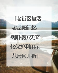老街区复活老岳阳记忆 岳阳楼历史文化保护利用示范片区开街
