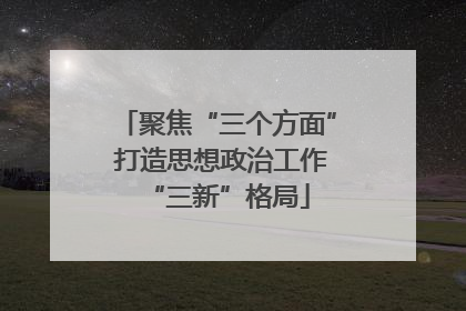 聚焦“三个方面” 打造思想政治工作“三新”格局