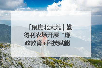 聚焦北大荒｜勤得利农场开展“廉政教育+科技赋能”主题党日活动