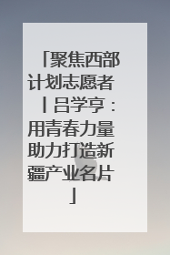 聚焦西部计划志愿者丨吕学亨：用青春力量助力打造新疆产业名片