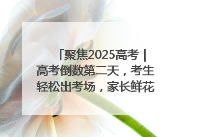 聚焦2025高考｜高考倒数第二天，考生轻松出考场，家长鲜花相迎共庆成长里程碑