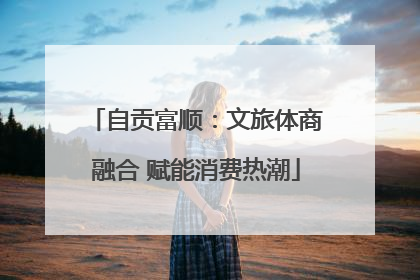 自贡富顺：文旅体商融合 赋能消费热潮