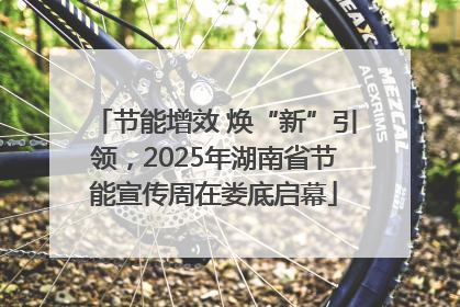 节能增效 焕“新”引领，2025年湖南省节能宣传周在娄底启幕