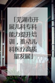 芜湖市开展儿科专科能力提升培训，推动儿科医疗高质量发展