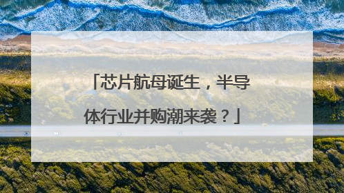 芯片航母诞生，半导体行业并购潮来袭？