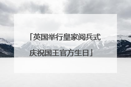 英国举行皇家阅兵式庆祝国王官方生日