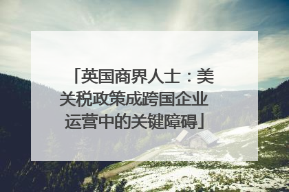 英国商界人士：美关税政策成跨国企业运营中的关键障碍