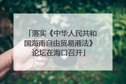 落实《中华人民共和国海南自由贸易港法》论坛在海口召开
