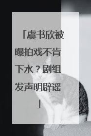 虞书欣被曝拍戏不肯下水？剧组发声明辟谣