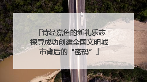 诗经嘉鱼的新礼乐志 探寻成功创建全国文明城市背后的“密码”
