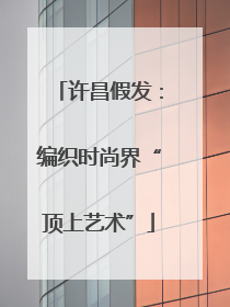 许昌假发：编织时尚界“顶上艺术”
