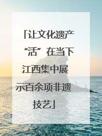 让文化遗产“活”在当下 江西集中展示百余项非遗技艺