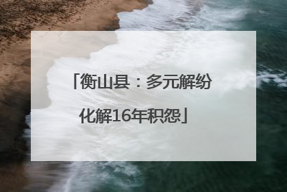 衡山县：多元解纷化解16年积怨