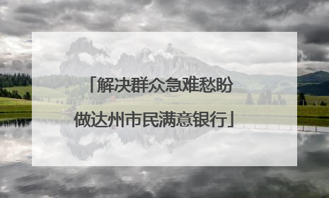 解决群众急难愁盼 做达州市民满意银行