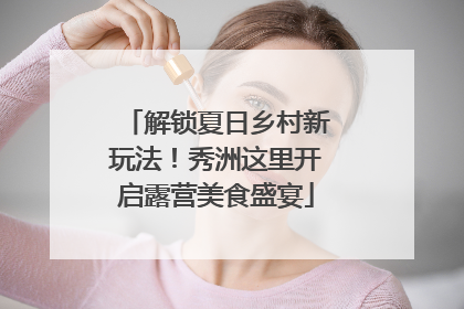 解锁夏日乡村新玩法！秀洲这里开启露营美食盛宴