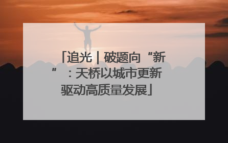 追光｜破题向“新”：天桥以城市更新驱动高质量发展