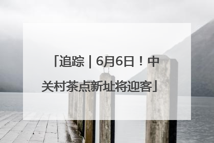 追踪｜6月6日！中关村茶点新址将迎客