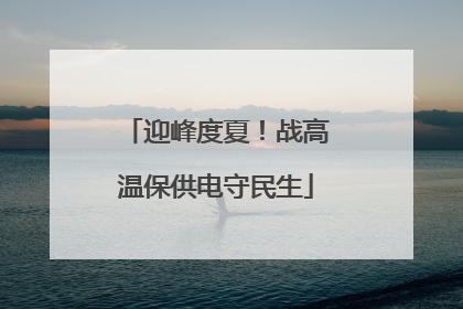 迎峰度夏！战高温保供电守民生