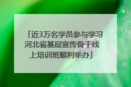 近3万名学员参与学习 河北省基层宣传骨干线上培训班顺利举办