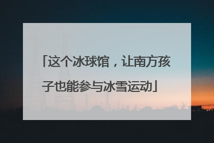 这个冰球馆，让南方孩子也能参与冰雪运动