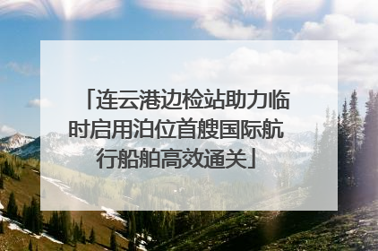 连云港边检站助力临时启用泊位首艘国际航行船舶高效通关