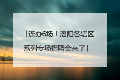 连办6场！洛阳各辖区系列专场招聘会来了