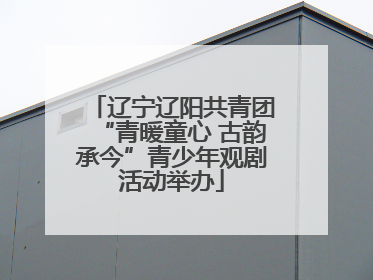 辽宁辽阳共青团“青暖童心 古韵承今”青少年观剧活动举办