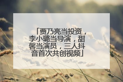 贾乃亮当投资，李小璐当导演，甜馨当演员，三人抖音首次共创视频