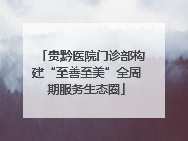 贵黔医院门诊部构建“至善至美”全周期服务生态圈