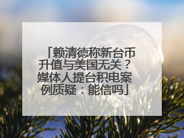 赖清德称新台币升值与美国无关？媒体人提台积电案例质疑：能信吗