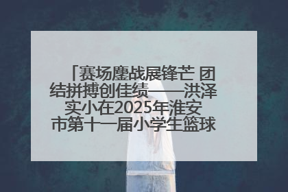 赛场鏖战展锋芒 团结拼搏创佳绩——洪泽实小在2025年淮安市第十一届小学生篮球比赛中再获佳绩